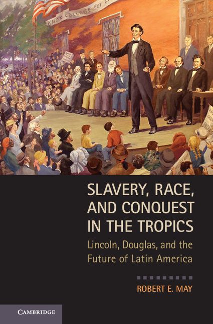 Slavery, Race, and Conquest in the Tropics: Lincoln, Douglas, and the Future of Latin America
