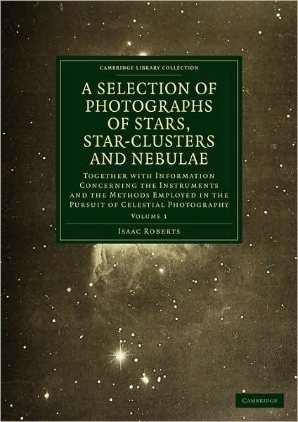 Photographs of Stars, Star-Clusters and Nebulae: Together with Information Concerning the Instruments and the Methods Employed in the Pursuit of Celestial Photography