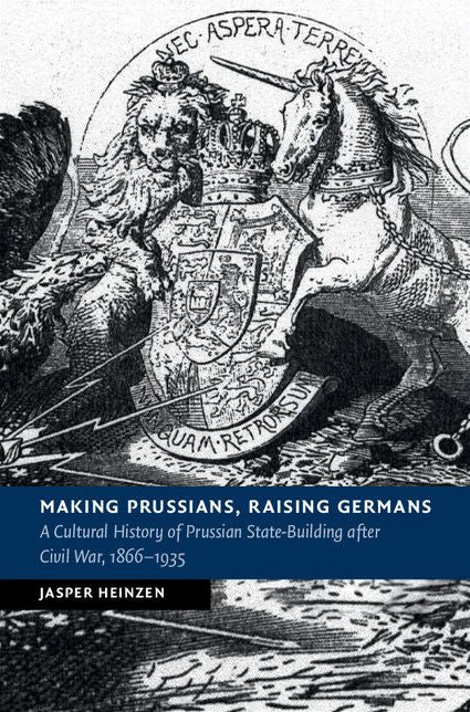 Making Prussians, Raising Germans: A Cultural History of Prussian State-Building after Civil War, 1866-1935