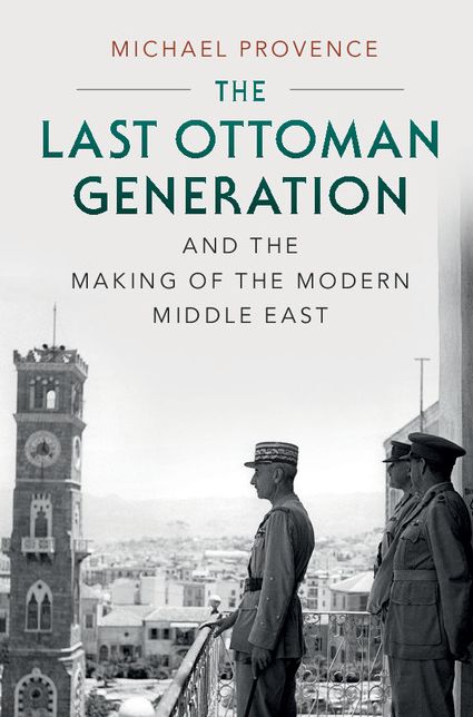The Last Ottoman Generation and the Making of the Modern Middle East