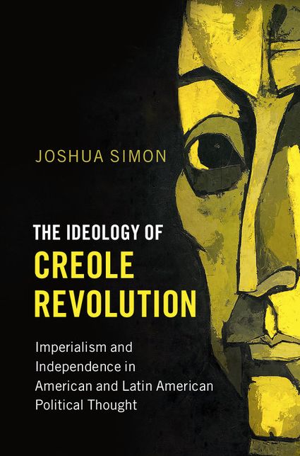 The Ideology of Creole Revolution: Imperialism and Independence in American and Latin American Political Thought
