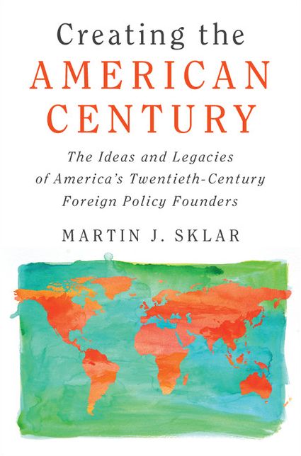 Creating the American Century: The Ideas and Legacies of America's Twentieth-Century Foreign Policy Founders