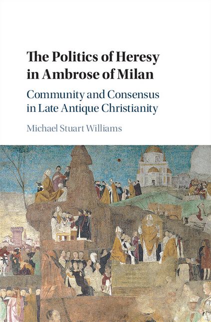 The Politics of Heresy in Ambrose of Milan: Community and Consensus in Late Antique Christianity