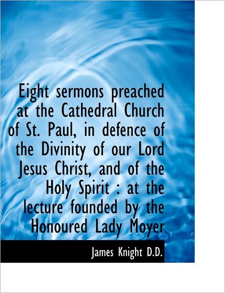 Eight Sermons Preached at the Cathedral Church of St. Paul, in Defence of the Divinity of Our Lord J