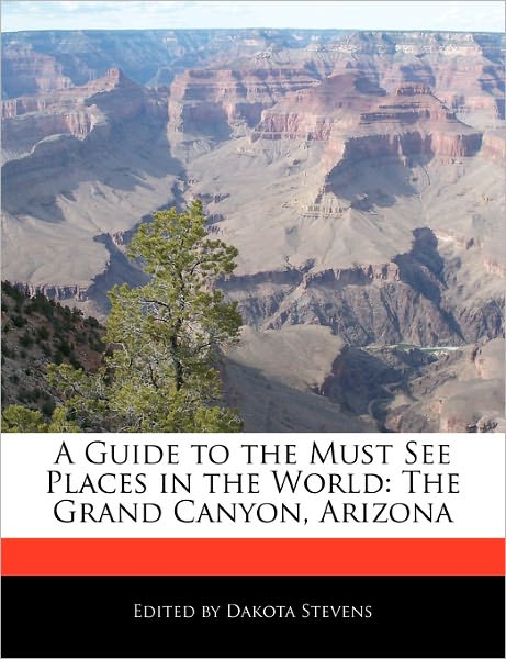 A Guide to the Must See Places in the World: The Grand Canyon, Arizona