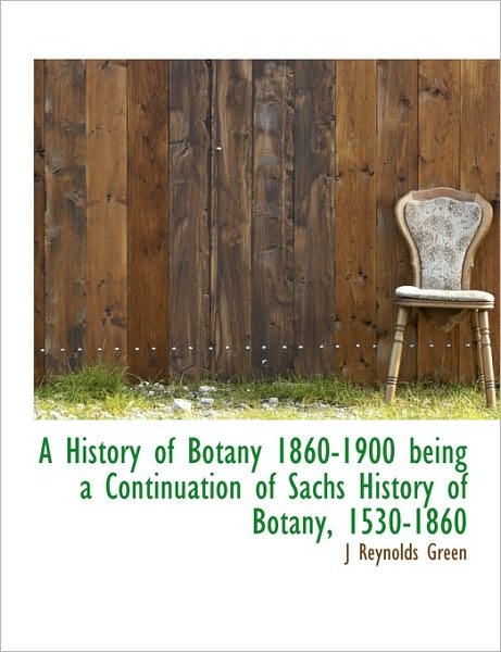 A History of Botany 1860-1900 being a Continuation of Sachs History of Botany, 1530-1860