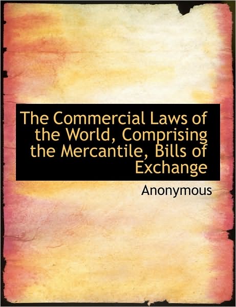 The Commercial Laws of the World, Comprising the Mercantile, Bills of Exchange