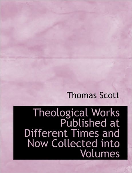 Theological Works Published at Different Times and Now Collected into Volumes