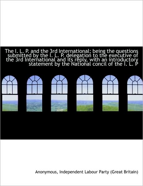 The I. L. P. and the 3rd International; Being the Questions Submitted by the I. L. P. Delegation to