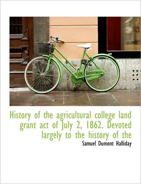 History of the Agricultural College Land Grant Act of July 2, 1862. Devoted Largely to the History O