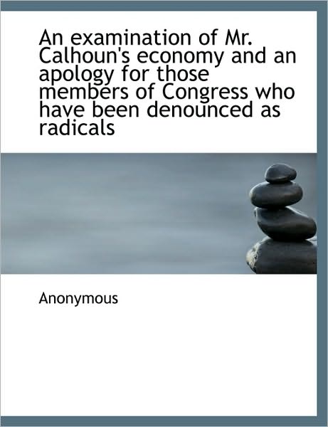 An examination of Mr. Calhoun's economy and an apology for those members of Congress who have been d
