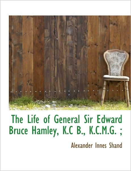 The Life of General Sir Edward Bruce Hamley, K.C B., K.C.M.G. ;
