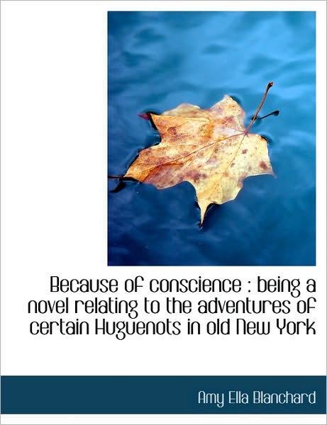 Because of conscience: being a novel relating to the adventures of certain Huguenots in old New Yor