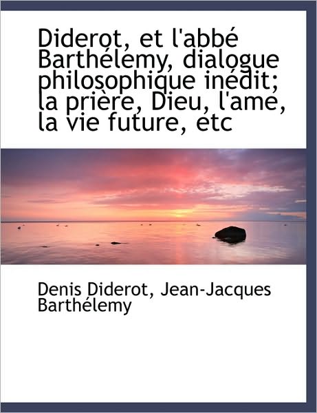 Diderot, et l'abbé Barthélemy, dialogue philosophique inédit; la prière, Dieu, l'ame, la vie future,