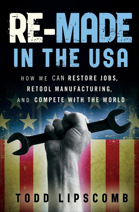 Re-Made in the USA: How We Can Restore Jobs, Retool Manufacturing, and Compete With the World