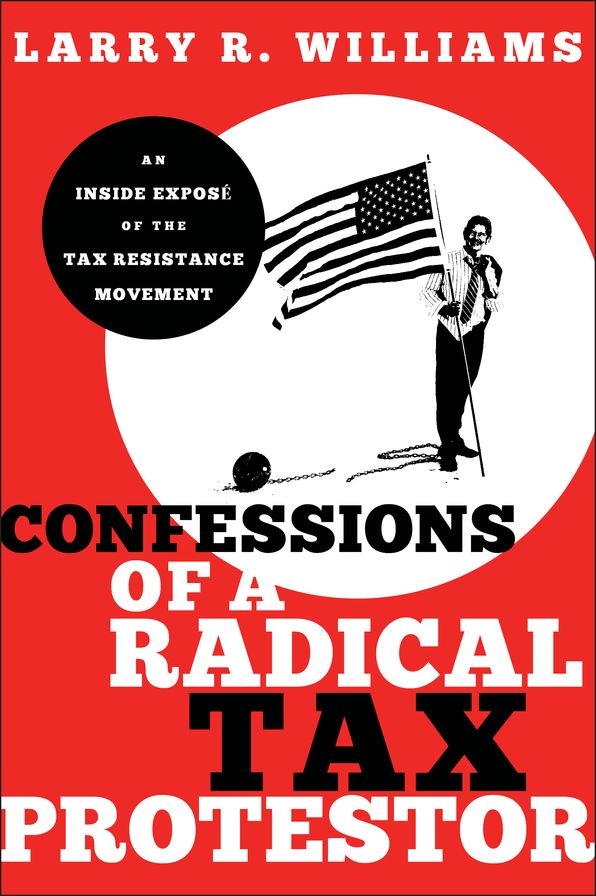 Confessions of a Radical Tax Protestor: An Inside Expose of the Tax Resistance Movement