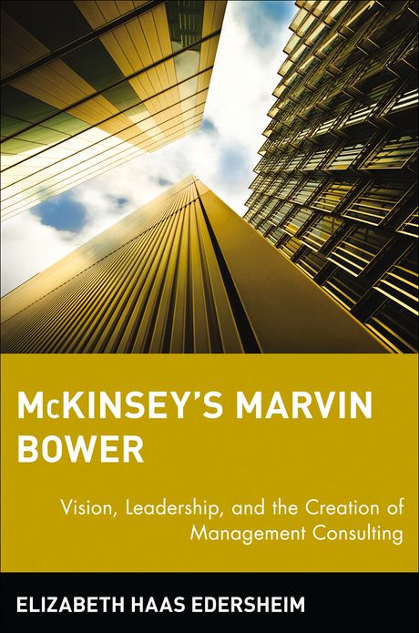 McKinsey's Marvin Bower: Vision, Leadership, and the Creation of Management Consulting