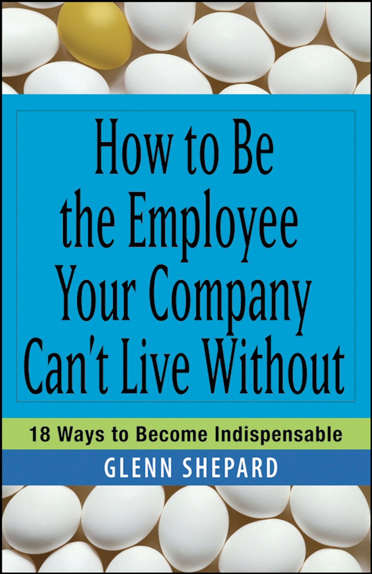 How to Be the Employee Your Company Can't Live Without: 18 Ways to Become Indispensable