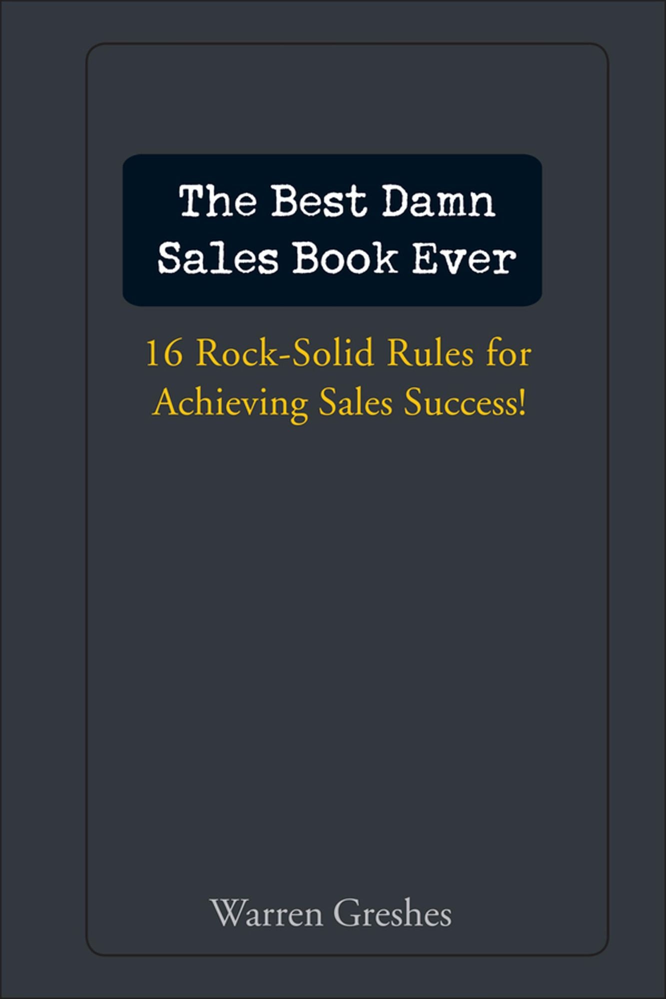 The Best Damn Sales Book Ever: 16 Rock-Solid Rules for Achieving Sales Success!