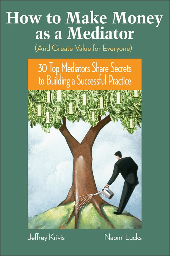 How To Make Money as a Mediator (And Create Value for Everyone): 30 Top Mediators Share Secrets to Building a Successful Practice