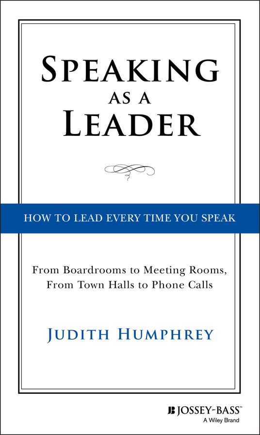 Speaking As a Leader: How to Lead Every Time You Speak...From Board Rooms to Meeting Rooms, From Town Halls to Phone Calls