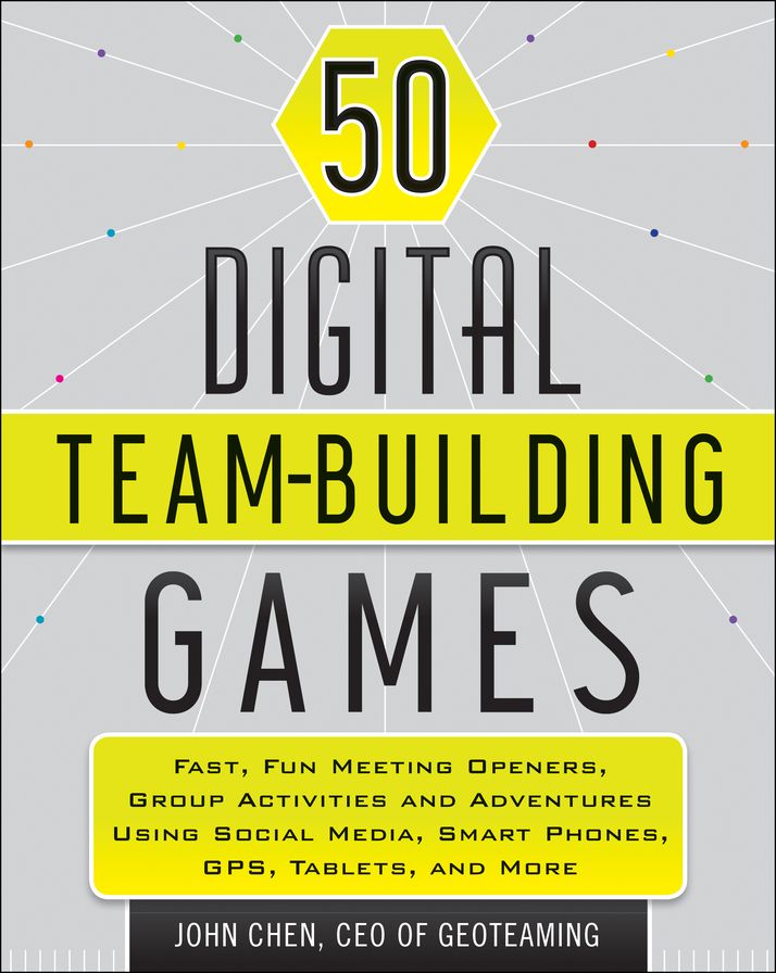 50 Digital Team-Building Games: Fast, Fun Meeting Openers, Group Activities and Adventures using Social Media, Smart Phones, GPS, Tablets, and More