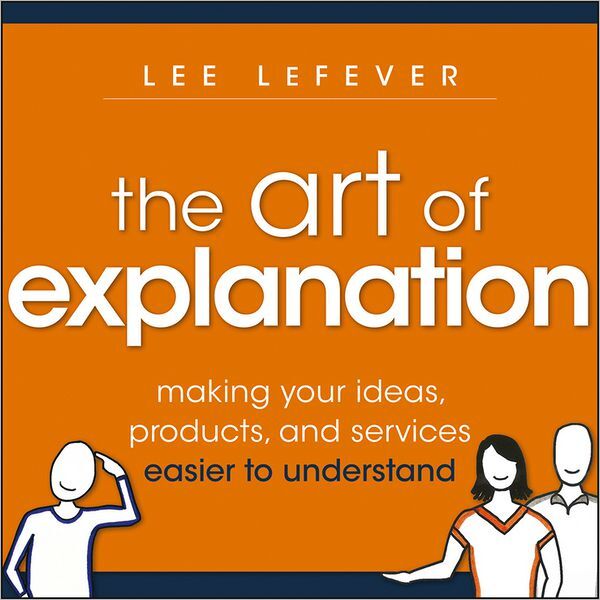 Art of Explanation: Making your Ideas, Products, and Services Easier to Understand