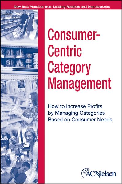 Consumer-Centric Category Management: How to Increase Profits by Managing Categories Based on Consumer Needs