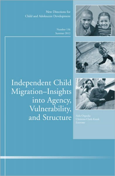 Independent Child Migrations: Insights into Agency, Vulnerability, and Structure: New Directions for Child and Adolescent Development, Number 136