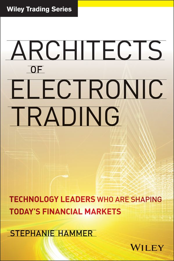 Architects of Electronic Trading: Technology Leaders Who Are Shaping Today's Financial Markets