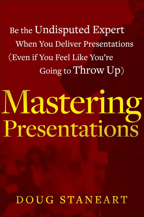 Mastering Presentations: Be the Undisputed Expert when You Deliver Presentations (Even If You Feel Like You're Going to Throw Up)
