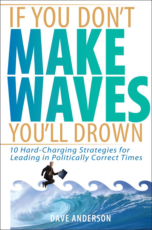 If You Don't Make Waves, You'll Drown: 10 Hard-Charging Strategies for Leading in Politically Correct Times