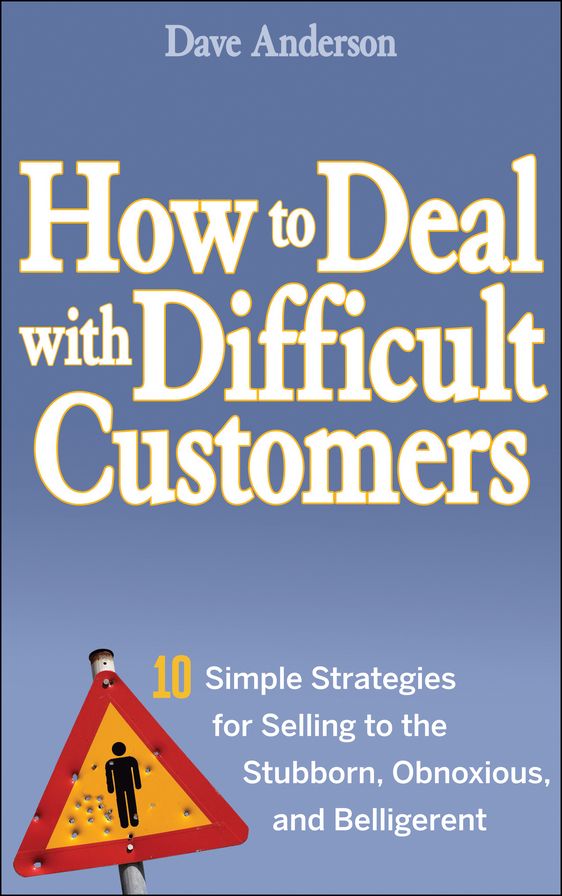 How to Deal with Difficult Customers: 10 Simple Strategies for Selling to the Stubborn, Obnoxious, and Belligerent