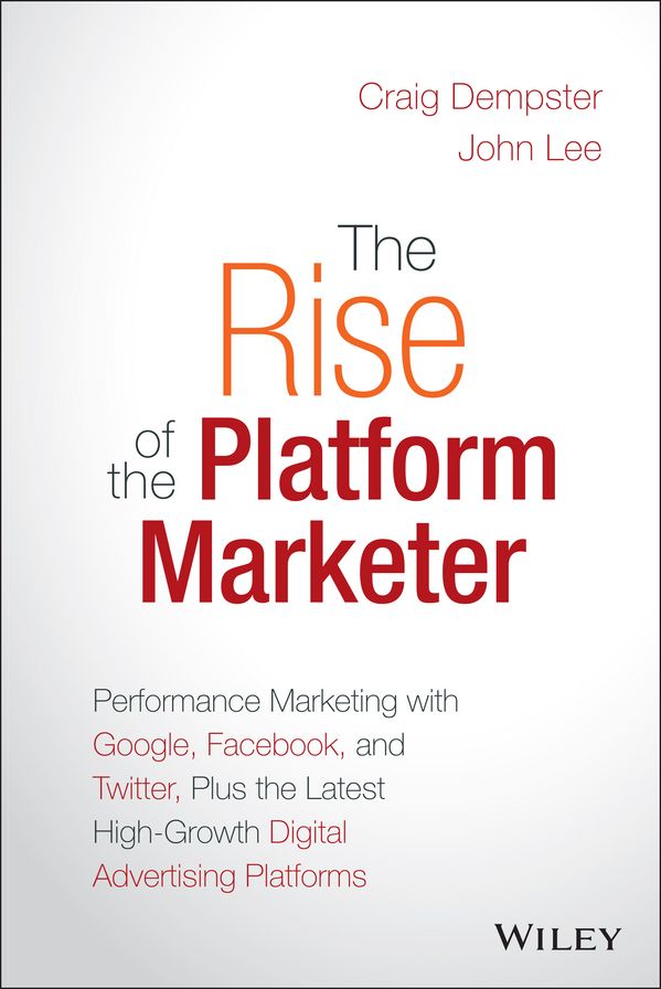 The Rise of the Platform Marketer: Performance Marketing with Google, Facebook, and Twitter, Plus the Latest High-Growth Digital Advertising Platforms