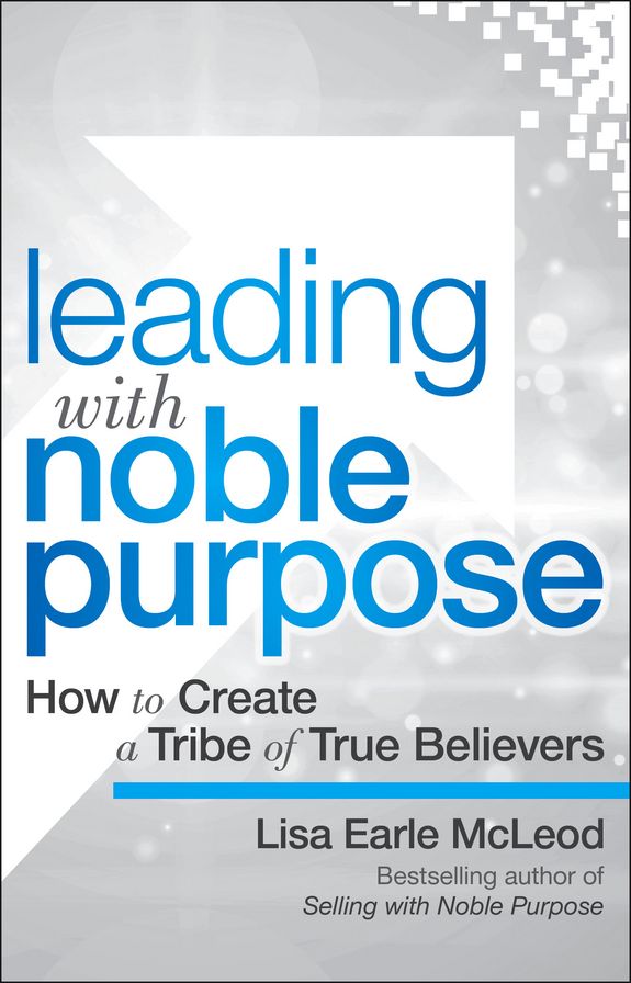 Leading with Noble Purpose: How to Create a Tribe of True Believers