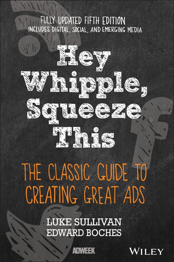 Hey, Whipple, Squeeze This: The Classic Guide to Creating Great Ads