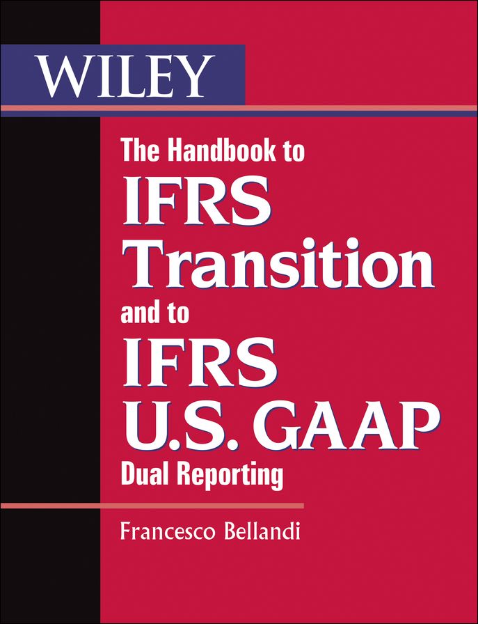 The Handbook to IFRS Transition and to IFRS U.S. GAAP Dual Reporting: Interpretation, Implementation and Application to Grey Areas