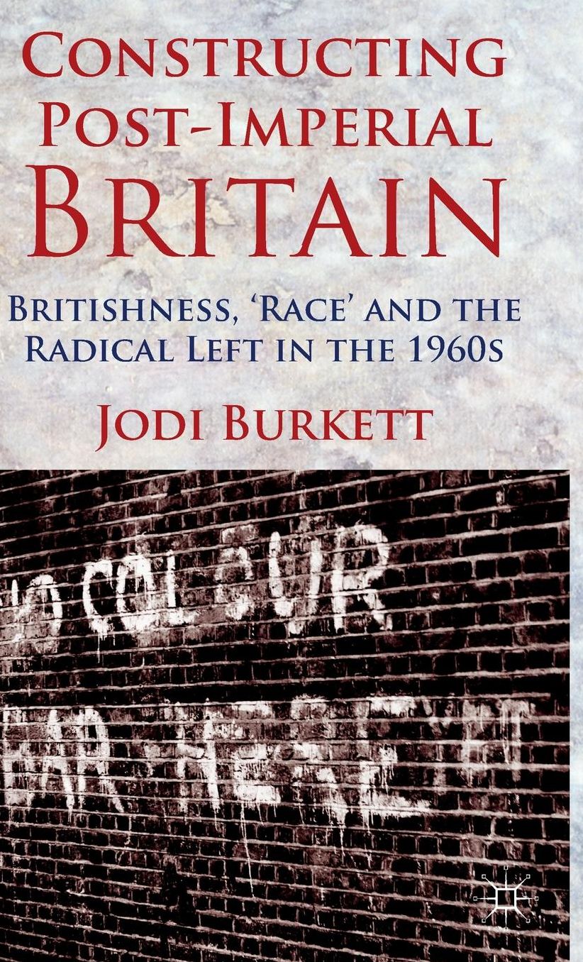 Constructing Post-Imperial Britain: Britishness, 'Race' and the Radical Left in the 1960s