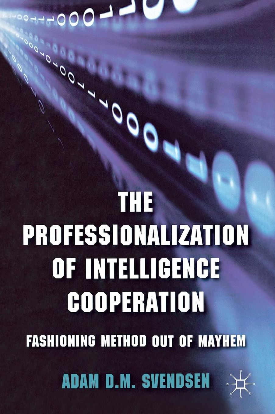 The Professionalization of Intelligence Cooperation: Fashioning Method out of Mayhem