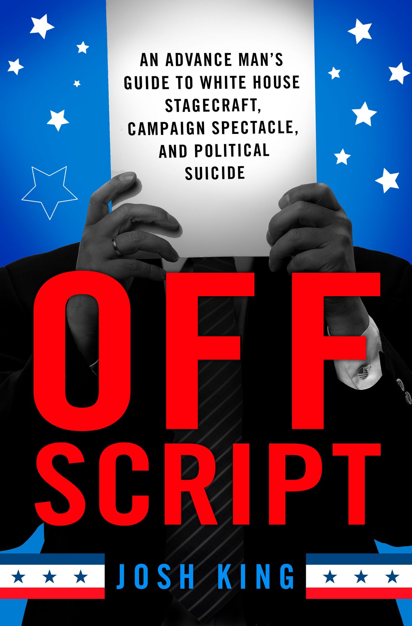 Off Script: An Advance Man's Guide to White House Stagecraft, Campaign Spectacle, and Political Suicide