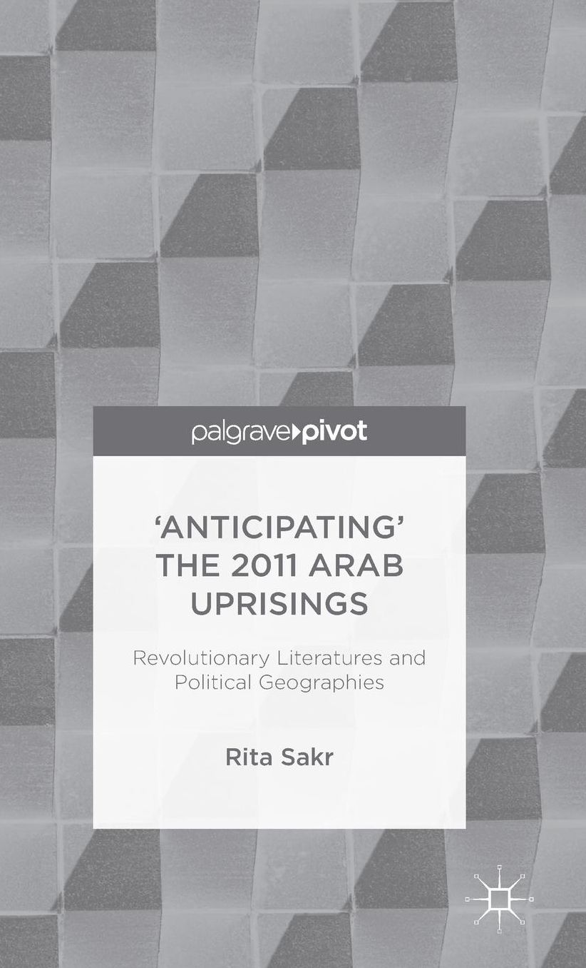 'Anticipating' the 2011 Arab Uprisings: Revolutionary Literatures and Political Geographies