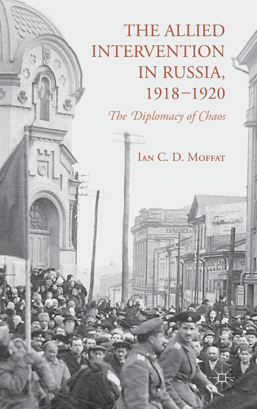 The Allied Intervention in Russia, 1918-1920: The Diplomacy of Chaos