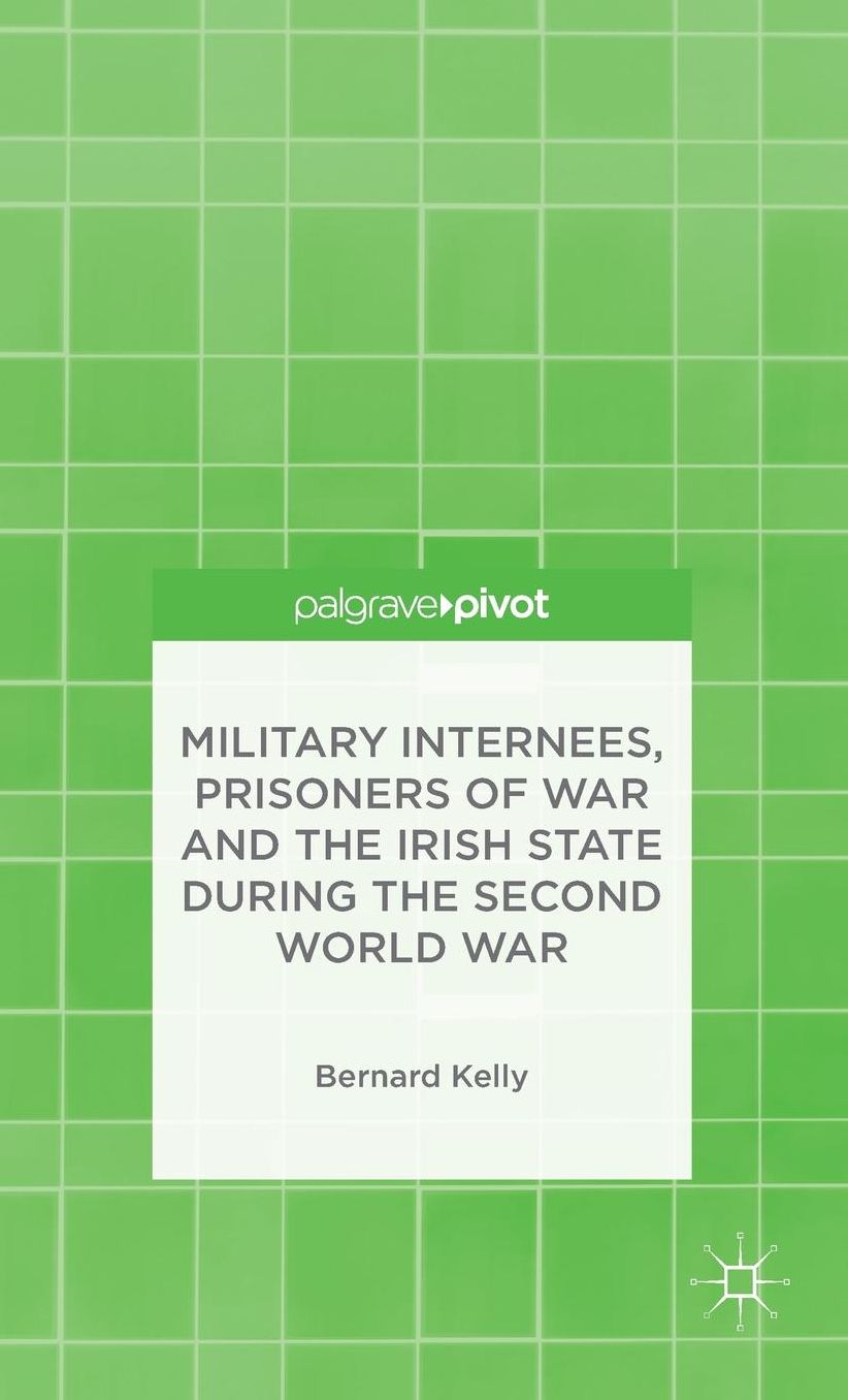 Military Internees, Prisoners of War and the Irish State during the Second World War: Behind Green Wire