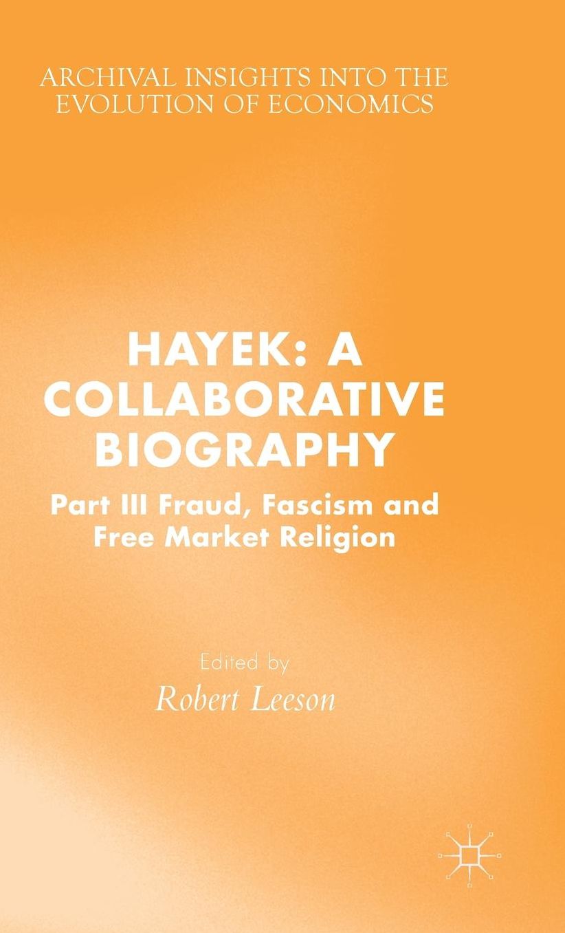 Hayek: A Collaborative Biography: Part III, Fraud, Fascism and Free Market Religion