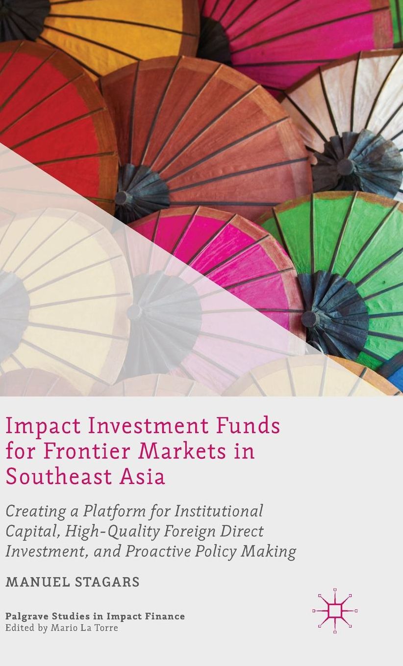 Impact Investment Funds for Frontier Markets in Southeast Asia: Creating a Platform for Institutional Capital, High-Quality Foreign Direct Investment, and Proactive Policy Making