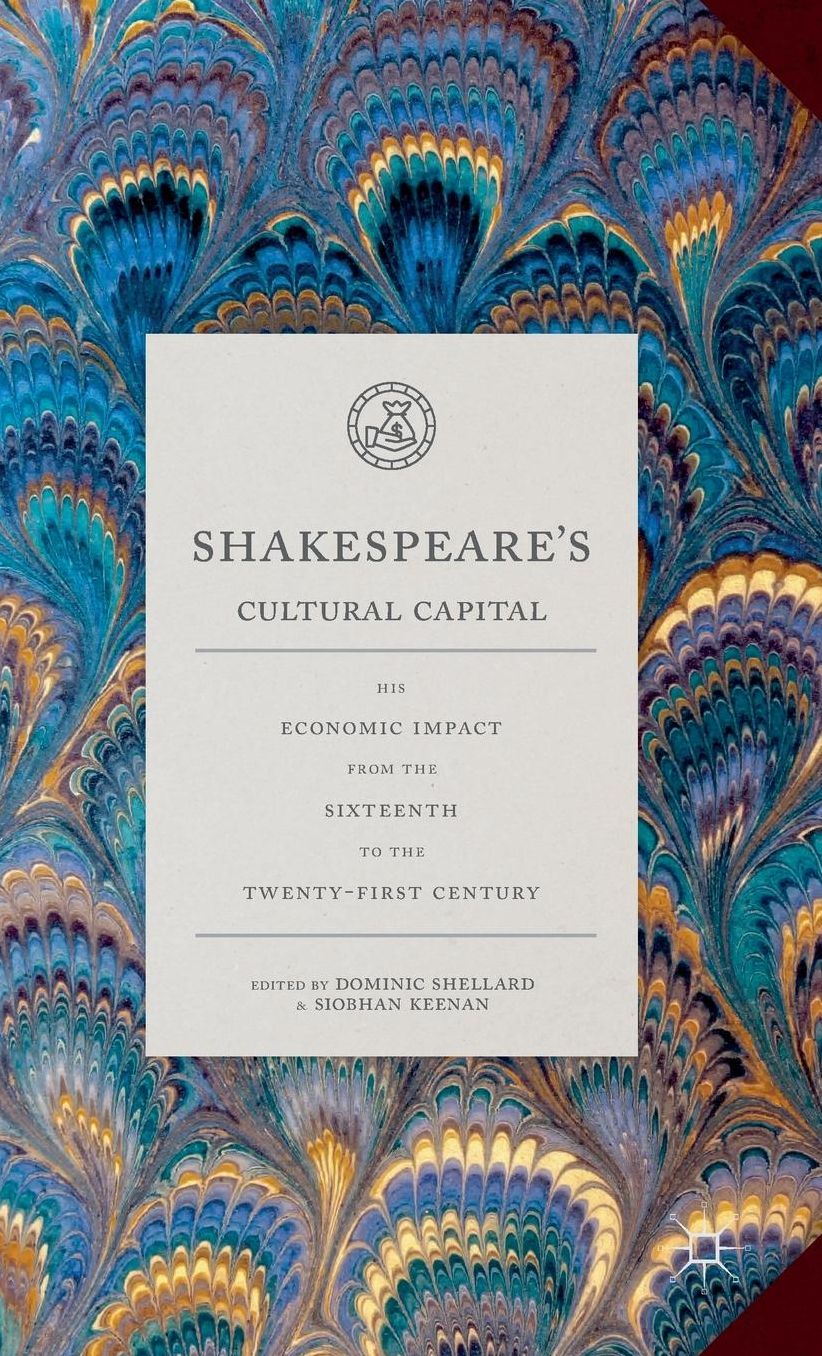 Shakespeare's Cultural Capital: His Economic Impact from the Sixteenth to the Twenty-first Century