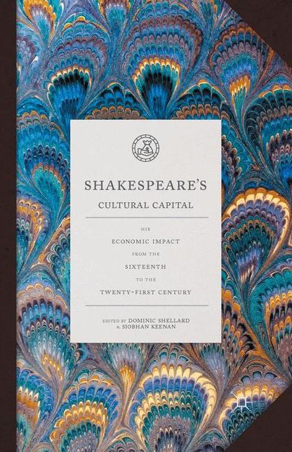 Shakespeare's Cultural Capital: His Economic Impact from the Sixteenth to the Twenty-first Century