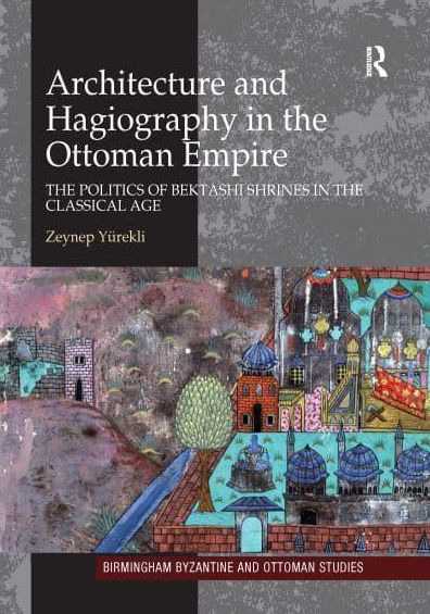 Architecture and Hagiography in the Ottoman Empire: The Politics of Bektashi Shrines in the Classical Age