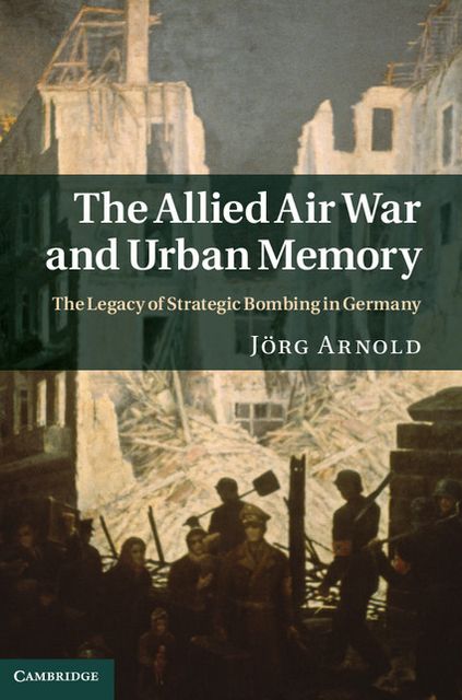 The Allied Air War and Urban Memory: The Legacy of Strategic Bombing in Germany