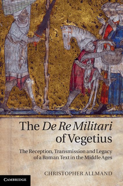 The De Re Militari of Vegetius: The Reception, Transmission and Legacy of a Roman Text in the Middle Ages
